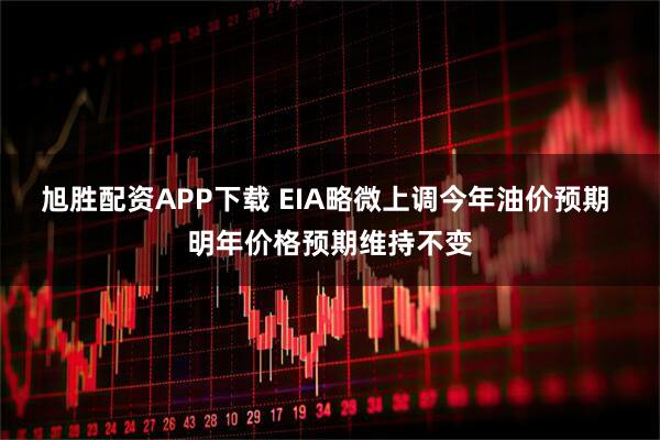 旭胜配资APP下载 EIA略微上调今年油价预期 明年价格预期维持不变