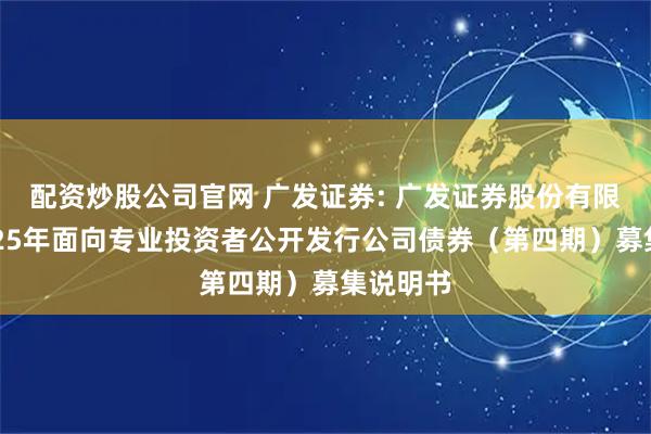 配资炒股公司官网 广发证券: 广发证券股份有限公司2025年面向专业投资者公开发行公司债券（第四期）募集说明书
