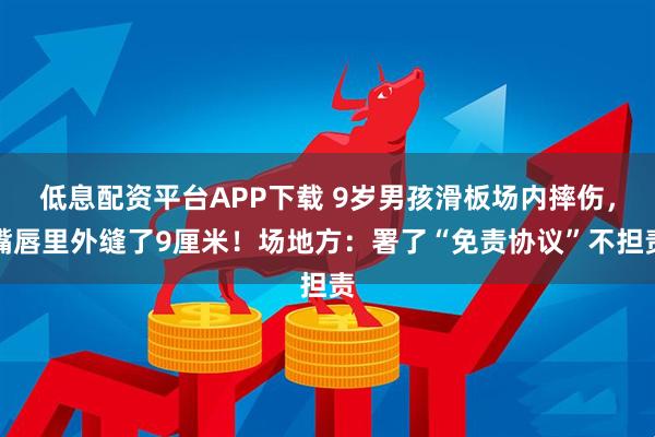 低息配资平台APP下载 9岁男孩滑板场内摔伤，嘴唇里外缝了9厘米！场地方：署了“免责协议”不担责