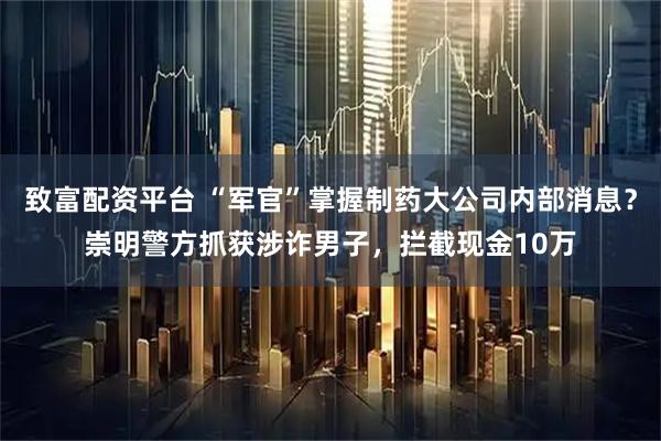 致富配资平台 “军官”掌握制药大公司内部消息？崇明警方抓获涉诈男子，拦截现金10万