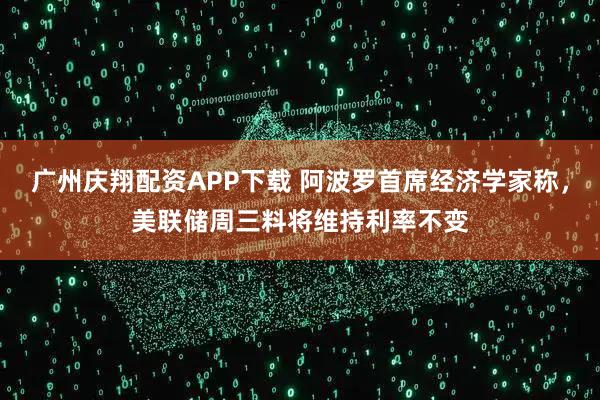 广州庆翔配资APP下载 阿波罗首席经济学家称，美联储周三料将维持利率不变