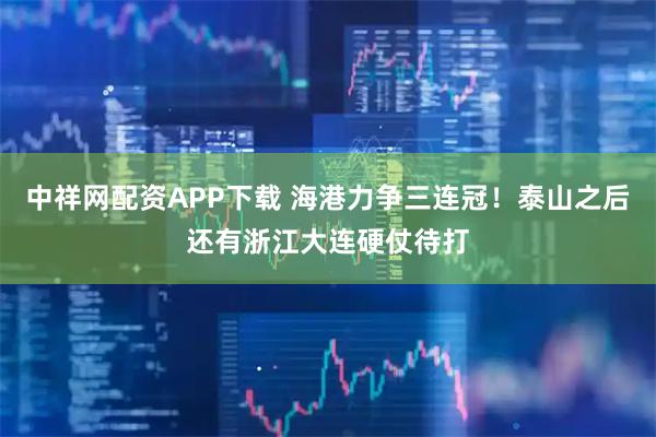 中祥网配资APP下载 海港力争三连冠！泰山之后还有浙江大连硬仗待打