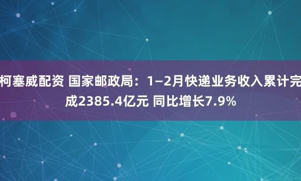 柯塞威配资 国家邮政局：1—2月快递业务收入累计完成2385.4亿元 同比增长7.9%