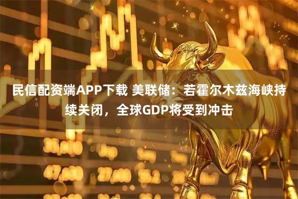 民信配资端APP下载 美联储：若霍尔木兹海峡持续关闭，全球GDP将受到冲击