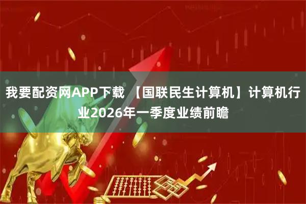 我要配资网APP下载 【国联民生计算机】计算机行业2026年一季度业绩前瞻