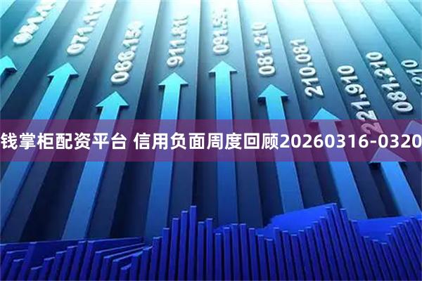 钱掌柜配资平台 信用负面周度回顾20260316-0320