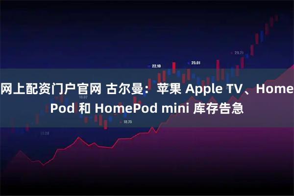 网上配资门户官网 古尔曼：苹果 Apple TV、HomePod 和 HomePod mini 库存告急