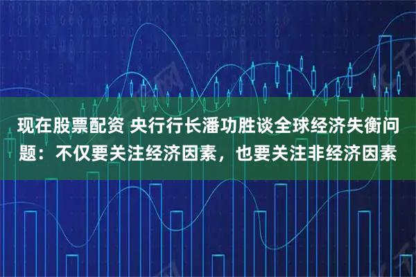 现在股票配资 央行行长潘功胜谈全球经济失衡问题:不仅要关注经济因素,也要关注非经济因素