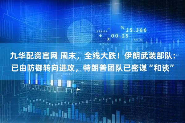 九华配资官网 周末，全线大跌！伊朗武装部队：已由防御转向进攻，特朗普团队已密谋“和谈”