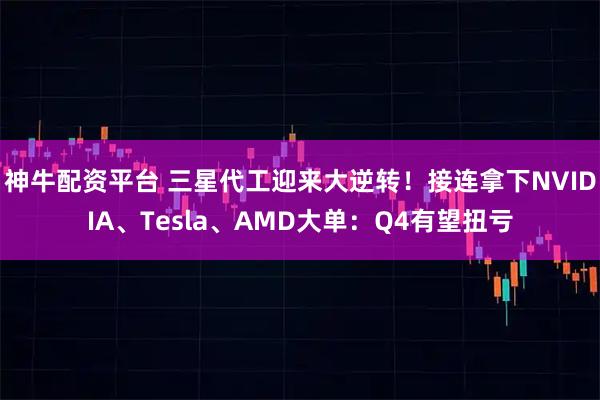 神牛配资平台 三星代工迎来大逆转！接连拿下NVIDIA、Tesla、AMD大单：Q4有望扭亏