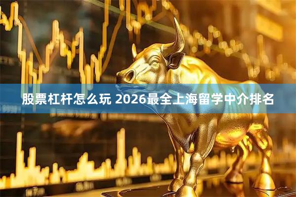 股票杠杆怎么玩 2026最全上海留学中介排名