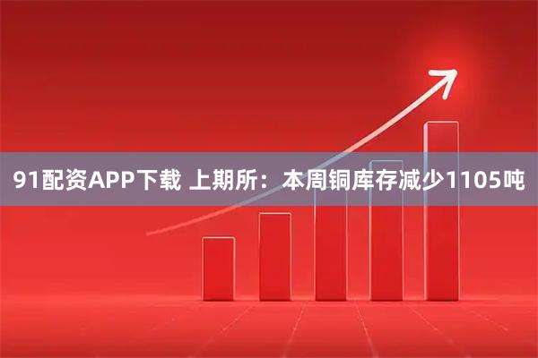 91配资APP下载 上期所：本周铜库存减少1105吨