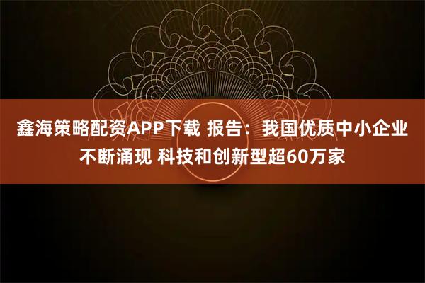 鑫海策略配资APP下载 报告:我国优质中小企业不断涌现 科技和创新型超60万家