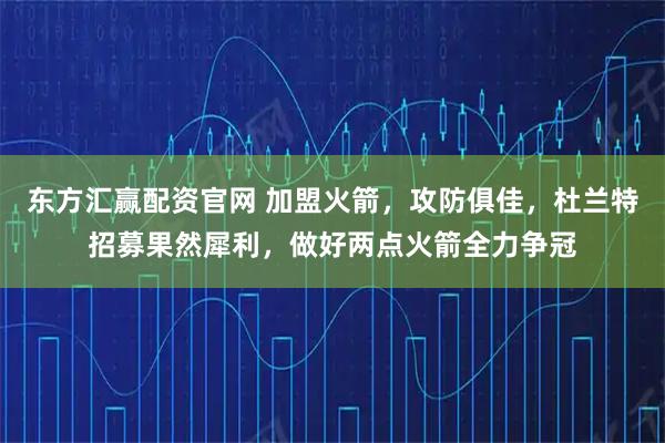 东方汇赢配资官网 加盟火箭,攻防俱佳,杜兰特招募果然犀利,做好两点火箭全力争冠