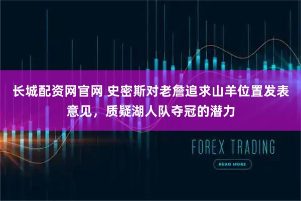 长城配资网官网 史密斯对老詹追求山羊位置发表意见，质疑湖人队夺冠的潜力