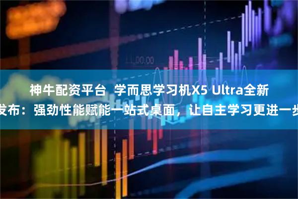 神牛配资平台  学而思学习机X5 Ultra全新发布：强劲性能赋能一站式桌面，让自主学习更进一步