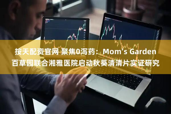 按天配资官网 聚焦0泻药:Mom’s Garden百草园联合湘雅医院启动秋葵清清片实证研究