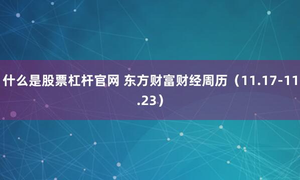 什么是股票杠杆官网 东方财富财经周历（11.17-11.23）