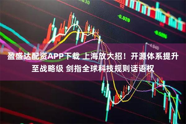 盈盛达配资APP下载 上海放大招!开源体系提升至战略级 剑指全球科技规则话语权