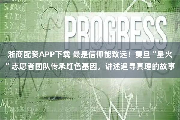 浙商配资APP下载 最是信仰能致远!复旦“星火”志愿者团队传承红色基因,讲述追寻真理的故事