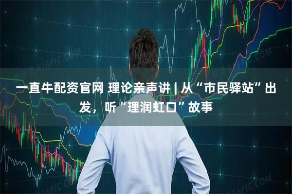 一直牛配资官网 理论亲声讲 | 从“市民驿站”出发，听“理润虹口”故事