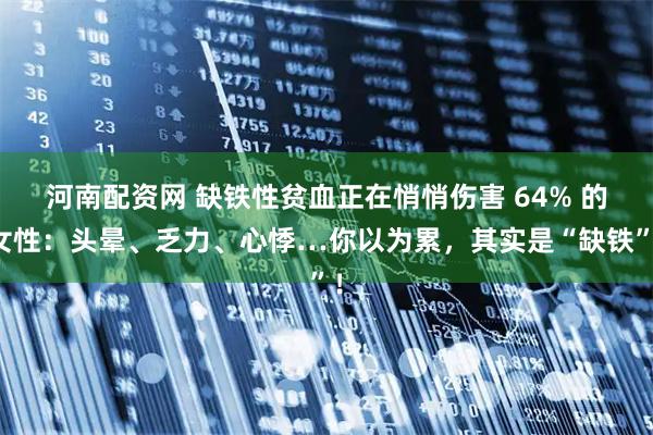 河南配资网 缺铁性贫血正在悄悄伤害 64% 的女性:头晕、乏力、心悸…你以为累,其实是“缺铁”!