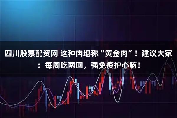 四川股票配资网 这种肉堪称“黄金肉”！建议大家：每周吃两回，强免疫护心脑！
