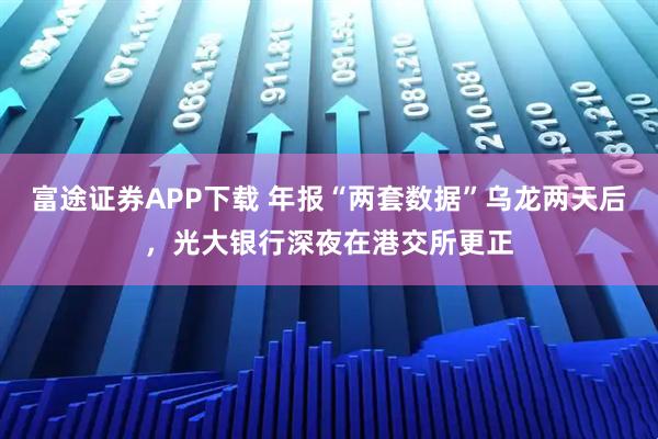 富途证券APP下载 年报“两套数据”乌龙两天后，光大银行深夜在港交所更正