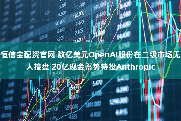 恒信宝配资官网 数亿美元OpenAI股份在二级市场无人接盘 20亿现金蓄势待投Anthropic