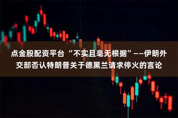 点金股配资平台 “不实且毫无根据”——伊朗外交部否认特朗普关于德黑兰请求停火的言论