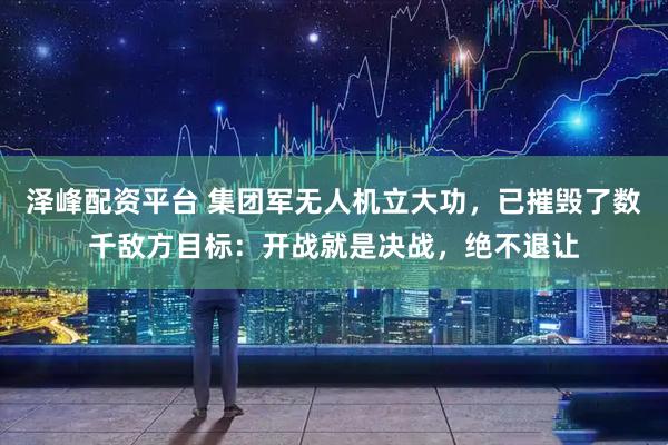 泽峰配资平台 集团军无人机立大功，已摧毁了数千敌方目标：开战就是决战，绝不退让