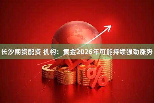 长沙期货配资 机构:黄金2026年可能持续强劲涨势