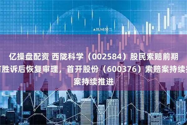 亿操盘配资 西陇科学（002584）股民索赔前期已有胜诉后恢复审理，首开股份（600376）索赔案持续推进