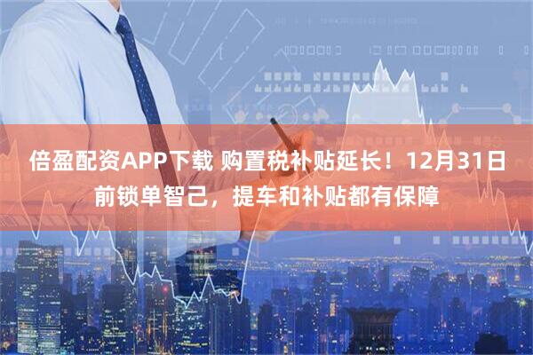 倍盈配资APP下载 购置税补贴延长!12月31日前锁单智己,提车和补贴都有保障