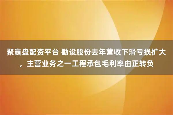 聚赢盘配资平台 勘设股份去年营收下滑亏损扩大，主营业务之一工程承包毛利率由正转负