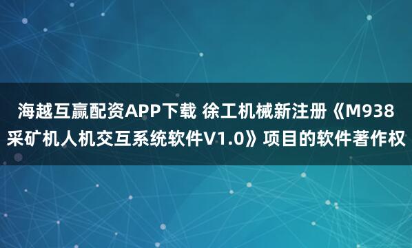 海越互赢配资APP下载 徐工机械新注册《M938采矿机人机交互系统软件V1.0》项目的软件著作权