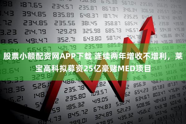 股票小额配资网APP下载 连续两年增收不增利,莱宝高科拟募资25亿豪赌MED项目