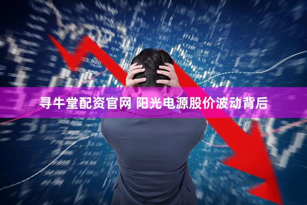 寻牛堂配资官网 阳光电源股价波动背后