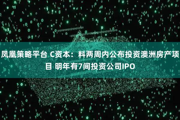 凤凰策略平台 C资本：料两周内公布投资澳洲房产项目 明年有7间投资公司IPO