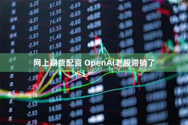 网上期货配资 OpenAI老股滞销了