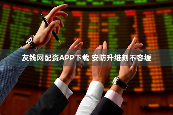 友钱网配资APP下载 安防升维刻不容缓