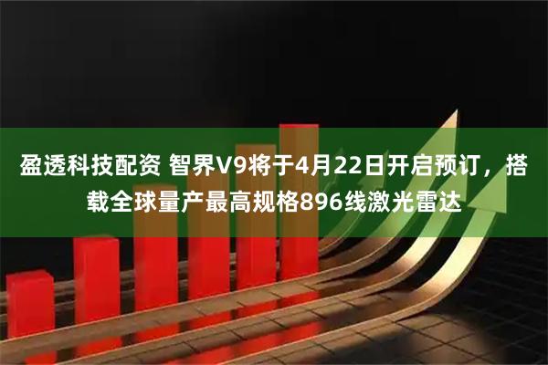 盈透科技配资 智界V9将于4月22日开启预订，搭载全球量产最高规格896线激光雷达