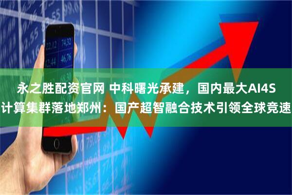 永之胜配资官网 中科曙光承建，国内最大AI4S计算集群落地郑州：国产超智融合技术引领全球竞速