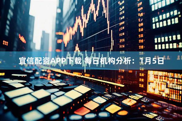 宜信配资APP下载 每日机构分析：1月5日