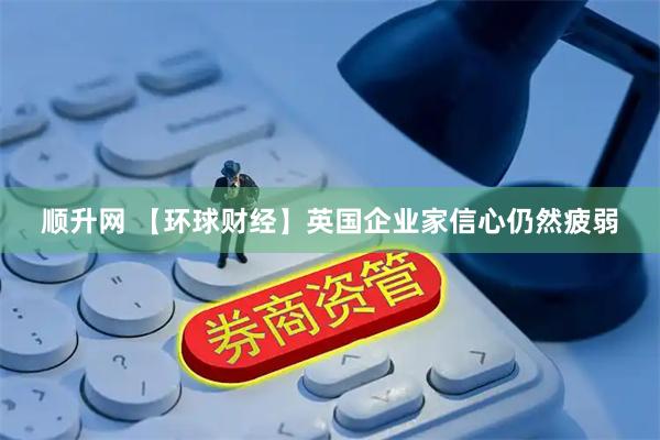 顺升网 【环球财经】英国企业家信心仍然疲弱