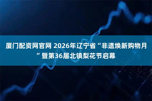 厦门配资网官网 2026年辽宁省“非遗焕新购物月”暨第36届北镇梨花节启幕