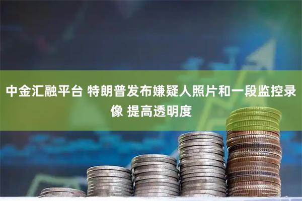 中金汇融平台 特朗普发布嫌疑人照片和一段监控录像 提高透明度