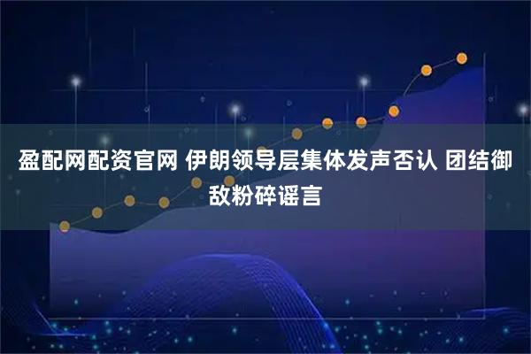 盈配网配资官网 伊朗领导层集体发声否认 团结御敌粉碎谣言