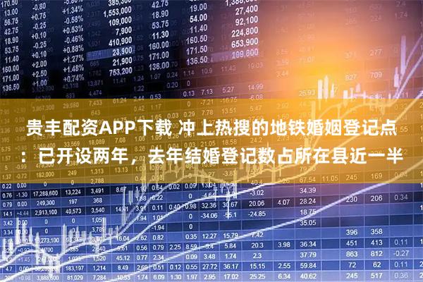 贵丰配资APP下载 冲上热搜的地铁婚姻登记点:已开设两年,去年结婚登记数占所在县近一半