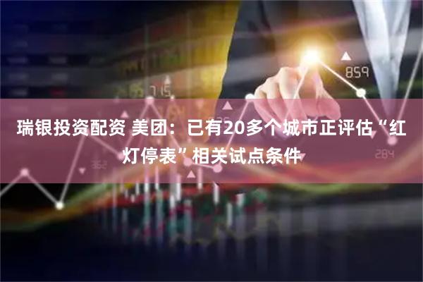 瑞银投资配资 美团：已有20多个城市正评估“红灯停表”相关试点条件